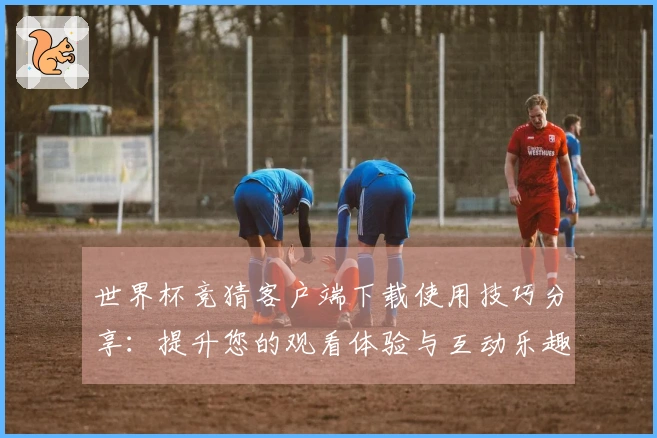 世界杯竞猜客户端下载使用技巧分享：提升您的观看体验与互动乐趣