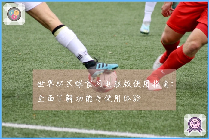世界杯买球官网电脑版使用指南：全面了解功能与使用体验