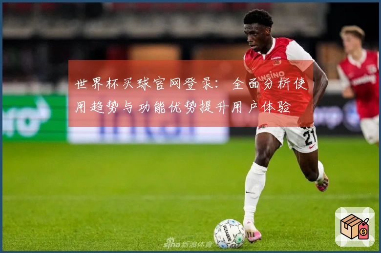 世界杯买球官网登录:全面分析使用趋势与功能优势提升用户体验