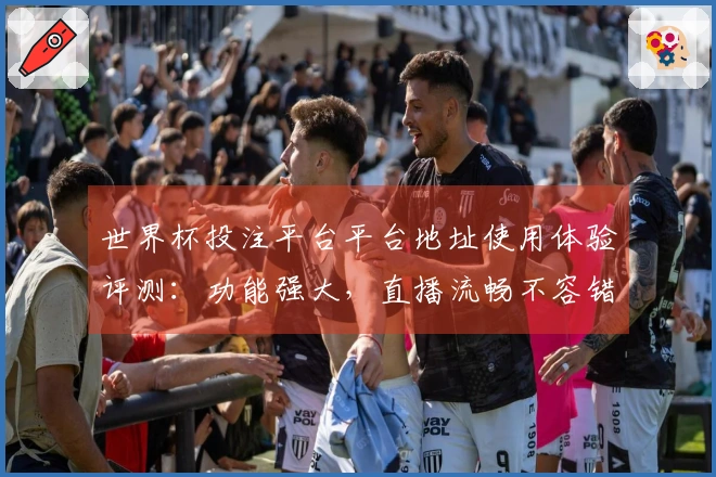 世界杯投注平台平台地址使用体验评测:功能强大,直播流畅不容错过