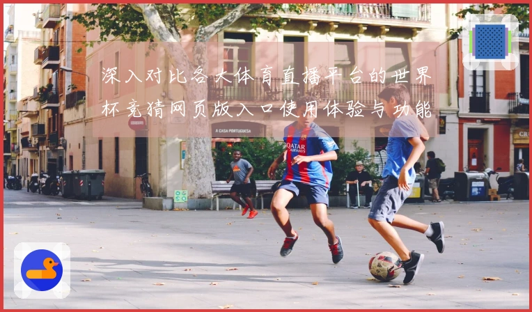 深入对比各大体育直播平台的世界杯竞猜网页版入口使用体验与功能特点