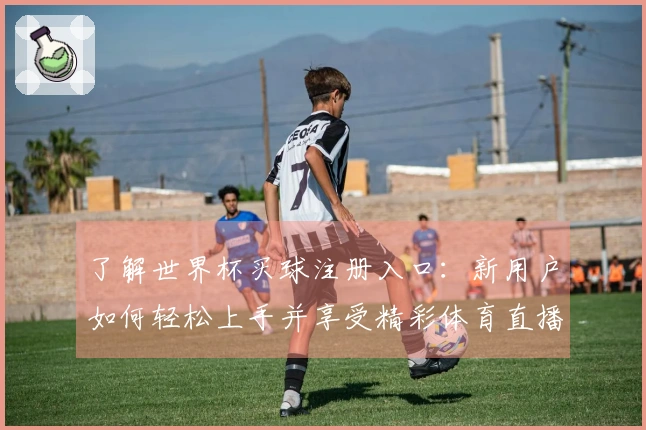 了解世界杯买球注册入口：新用户如何轻松上手并享受精彩体育直播体验