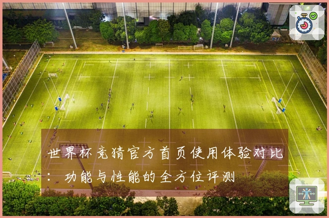 世界杯竞猜官方首页使用体验对比：功能与性能的全方位评测