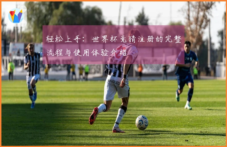 轻松上手：世界杯竞猜注册的完整流程与使用体验介绍