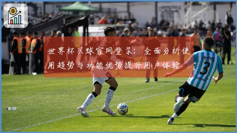 世界杯买球官网登录：全面分析使用趋势与功能优势提升用户体验