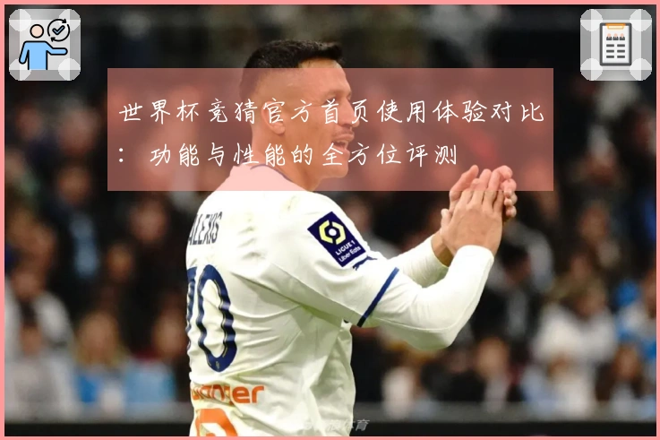 世界杯竞猜官方首页使用体验对比:功能与性能的全方位评测