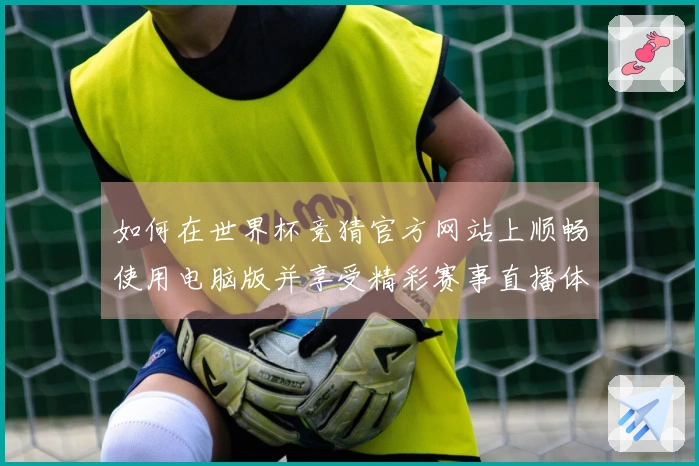 如何在世界杯竞猜官方网站上顺畅使用电脑版并享受精彩赛事直播体验