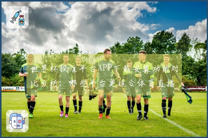 世界杯投注平台APP下载安装功能对比分析：哪些平台更适合体育直播体验？