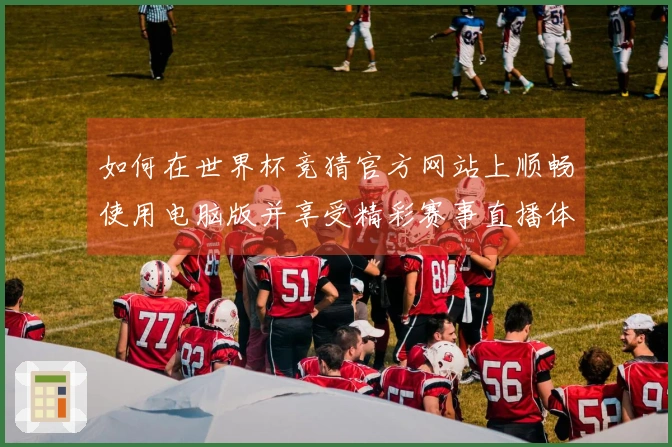 如何在世界杯竞猜官方网站上顺畅使用电脑版并享受精彩赛事直播体验