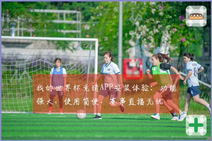我的世界杯竞猜APP安装体验:功能强大,使用简便,赛事直播无忧