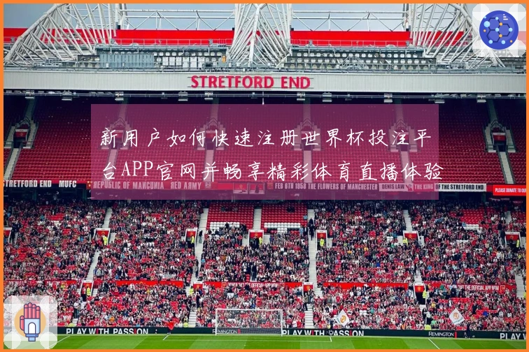新用户如何快速注册世界杯投注平台APP官网并畅享精彩体育直播体验
