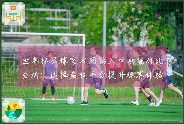 世界杯买球官方网站入口功能对比分析：选择最佳平台提升观赛体验
