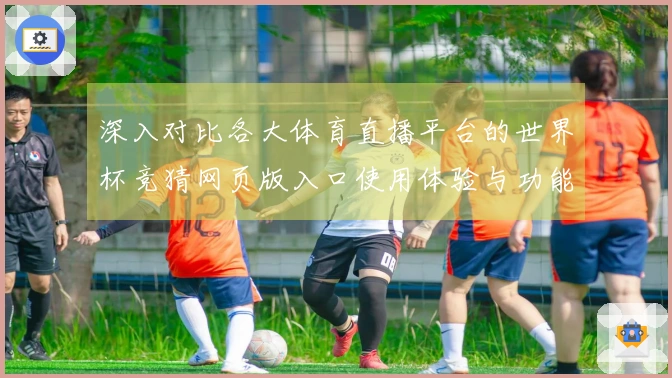 深入对比各大体育直播平台的世界杯竞猜网页版入口使用体验与功能特点