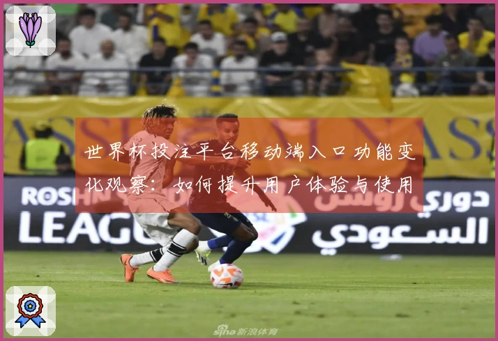 世界杯投注平台移动端入口功能变化观察：如何提升用户体验与使用效率