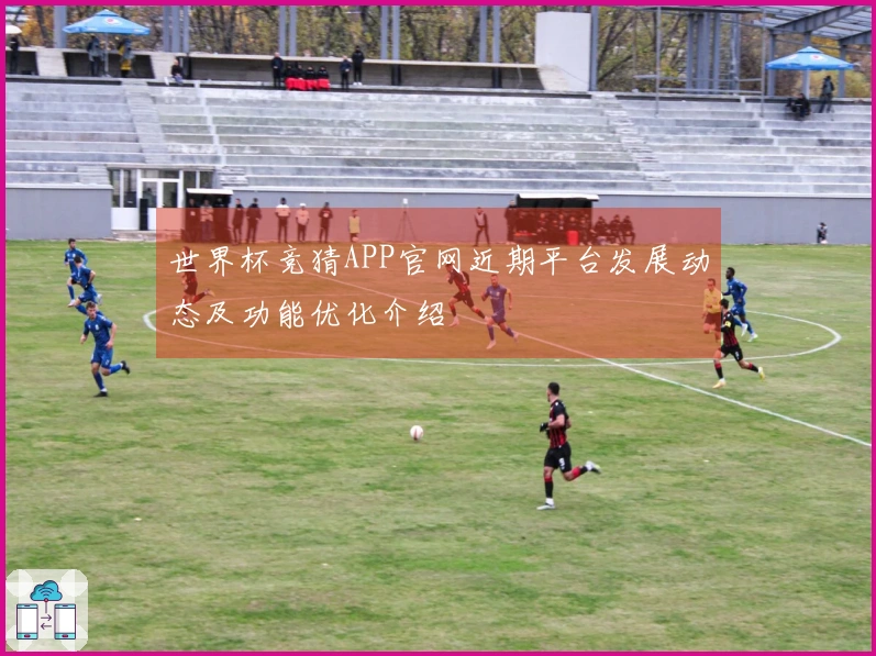 世界杯竞猜APP官网近期平台发展动态及功能优化介绍