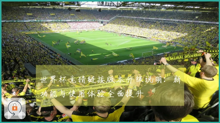世界杯竞猜链接版本升级说明：新功能与使用体验全面提升