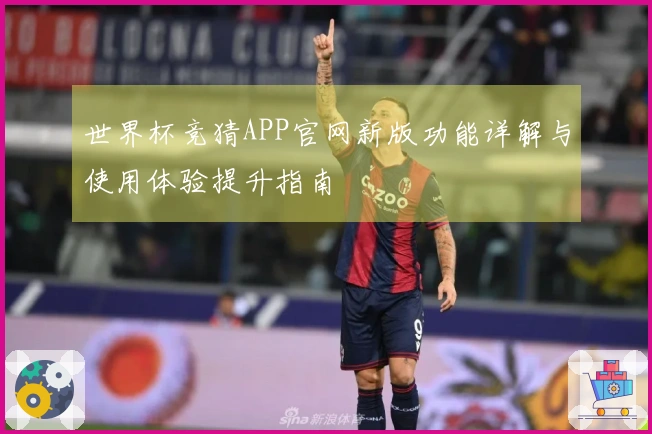 世界杯竞猜APP官网新版功能详解与使用体验提升指南