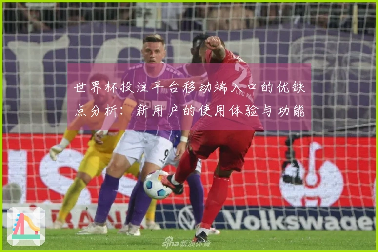 世界杯投注平台移动端入口的优缺点分析：新用户的使用体验与功能评测