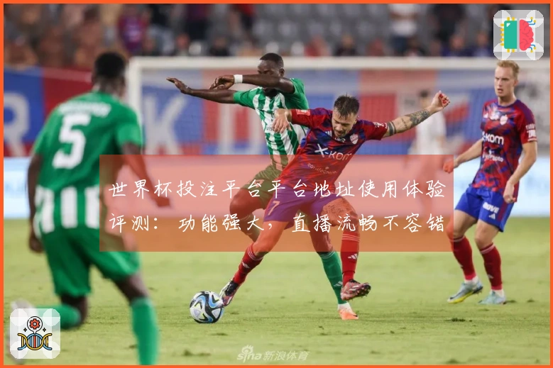 世界杯投注平台平台地址使用体验评测：功能强大，直播流畅不容错过