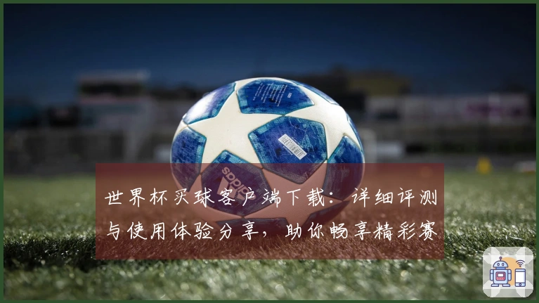 世界杯买球客户端下载：详细评测与使用体验分享，助你畅享精彩赛事直播