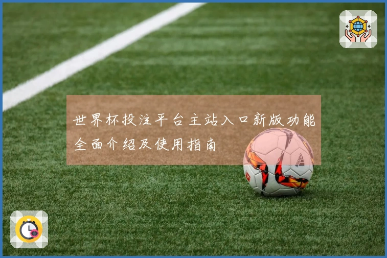 世界杯投注平台主站入口新版功能全面介绍及使用指南